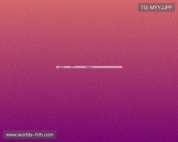 下载hth官网下载app,第一时间获取2026年世界杯比赛直播、精彩瞬间和赛场最新资讯 下载hth官网下载app,第一时间获取2026年世界杯比赛直播、精彩瞬间和赛场最新资讯